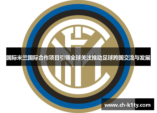 国际米兰国际合作项目引领全球关注推动足球跨国交流与发展 国际米兰国际合作项目引领全球关注推动足球跨国交流与发展