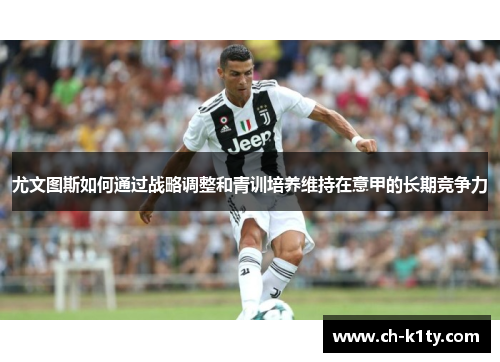 尤文图斯如何通过战略调整和青训培养维持在意甲的长期竞争力 尤文图斯如何通过战略调整和青训培养维持在意甲的长期竞争力