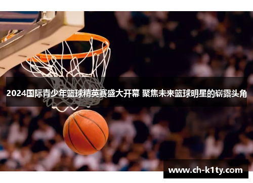 2024国际青少年篮球精英赛盛大开幕 聚焦未来篮球明星的崭露头角