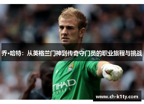 乔·哈特:从英格兰门神到传奇守门员的职业旅程与挑战 乔·哈特:从英格兰门神到传奇守门员的职业旅程与挑战