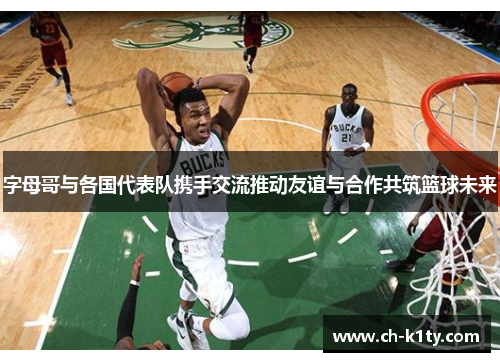字母哥与各国代表队携手交流推动友谊与合作共筑篮球未来