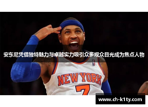 安东尼凭借独特魅力与卓越实力吸引众多观众目光成为焦点人物 安东尼凭借独特魅力与卓越实力吸引众多观众目光成为焦点人物