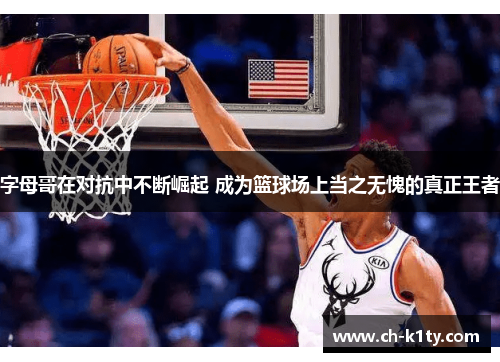 字母哥在对抗中不断崛起 成为篮球场上当之无愧的真正王者 字母哥在对抗中不断崛起 成为篮球场上当之无愧的真正王者