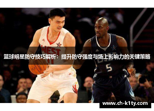 篮球明星防守技巧解析：提升防守强度与场上影响力的关键策略