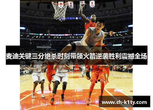 麦迪关键三分绝杀时刻带领火箭逆袭胜利震撼全场