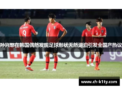 孙兴慜在韩国偶然发现足球形状天然湖泊引发全国产热议