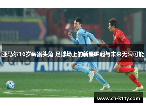 亚马尔16岁崭露头角 足球场上的新星崛起与未来无限可能