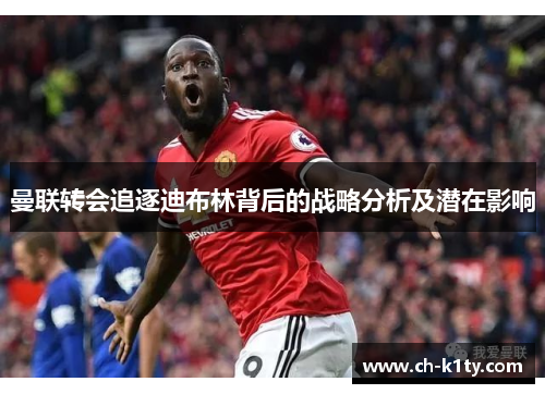 曼联转会追逐迪布林背后的战略分析及潜在影响