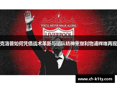 克洛普如何凭借战术革新与团队精神重塑利物浦辉煌再现