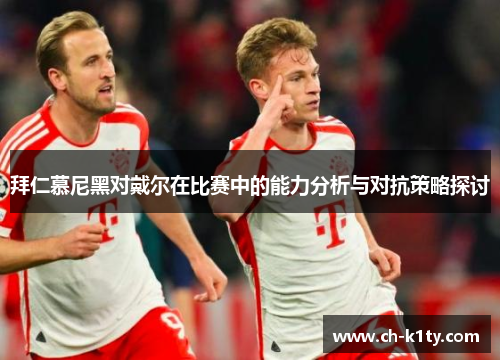 拜仁慕尼黑对戴尔在比赛中的能力分析与对抗策略探讨