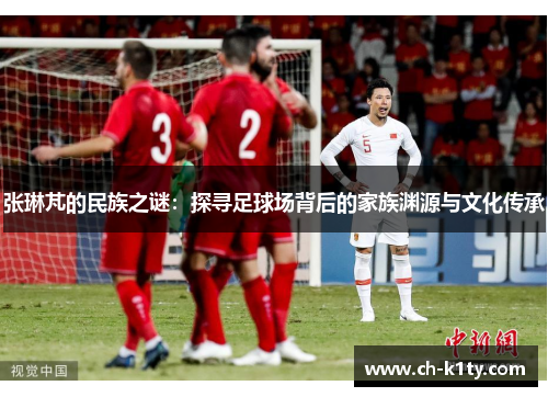 张琳芃的民族之谜：探寻足球场背后的家族渊源与文化传承
