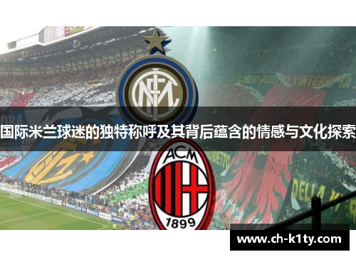 国际米兰球迷的独特称呼及其背后蕴含的情感与文化探索