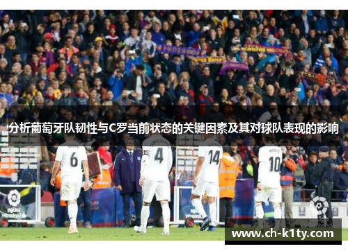 分析葡萄牙队韧性与C罗当前状态的关键因素及其对球队表现的影响